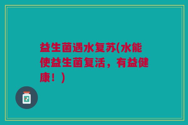 益生菌遇水复苏(水能使益生菌复活,有益健康!) 益生菌遇水复苏(水能使益生菌复活,有益健康!)