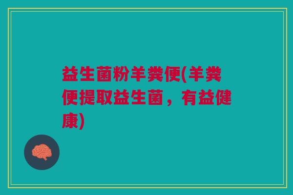 益生菌粉羊粪便(羊粪便提取益生菌,有益健康)