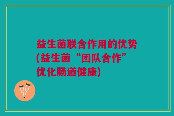 益生菌联合作用的优势(益生菌“团队合作”优化肠道健康)