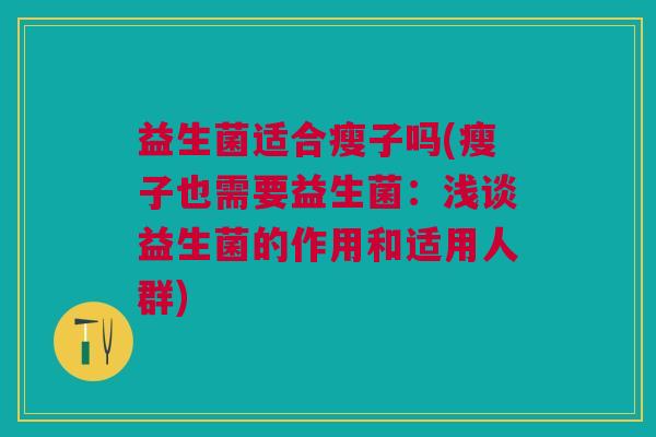 益生菌适合瘦子吗(瘦子也需要益生菌:浅谈益生菌的作用和适用人群) 益生菌适合瘦子吗(瘦子也需要益生菌:浅谈益生菌的作用和适用人群)
