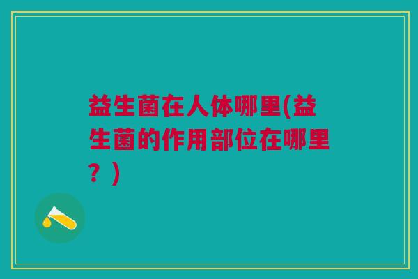 益生菌在人体哪里(益生菌的作用部位在哪里?) 益生菌在人体哪里(益生菌的作用部位在哪里?)