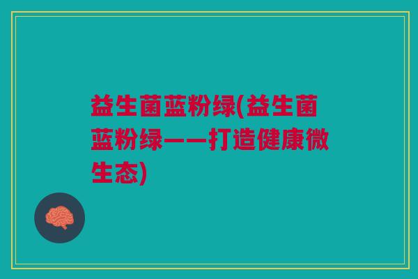 益生菌蓝粉绿(益生菌蓝粉绿——打造健康微生态) 益生菌蓝粉绿(益生菌蓝粉绿——打造健康微生态)