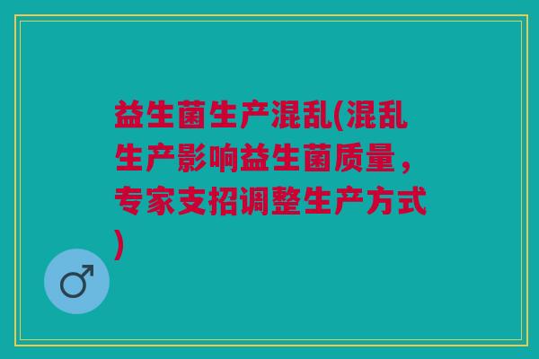 益生菌生产混乱(混乱生产影响益生菌质量,专家支招调整生产方式)