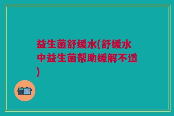 益生菌舒缓水(舒缓水中益生菌帮助缓解不适) 益生菌舒缓水(舒缓水中益生菌帮助缓解不适)