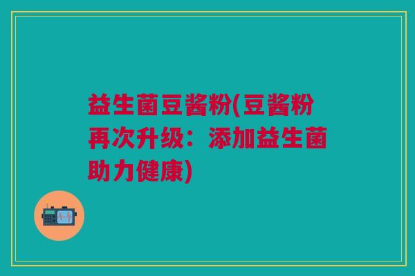 益生菌豆酱粉(豆酱粉再次升级:添加益生菌助力健康) 益生菌豆酱粉(豆酱粉再次升级:添加益生菌助力健康)