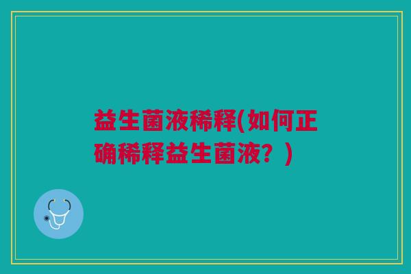益生菌液稀释(如何正确稀释益生菌液?)