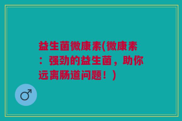 益生菌微康素(微康素：强劲的益生菌，助你远离肠道问题！)