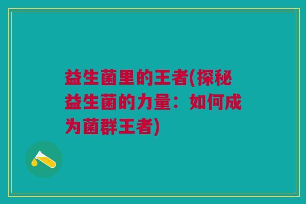 益生菌里的王者(探秘益生菌的力量:如何成为菌群王者) 益生菌里的王者(探秘益生菌的力量:如何成为菌群王者)
