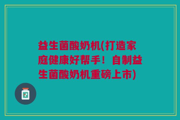 益生菌酸奶机(打造家庭健康好帮手！自制益生菌酸奶机重磅上市)