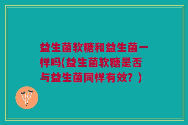 益生菌软糖和益生菌一样吗(益生菌软糖是否与益生菌同样有效?)