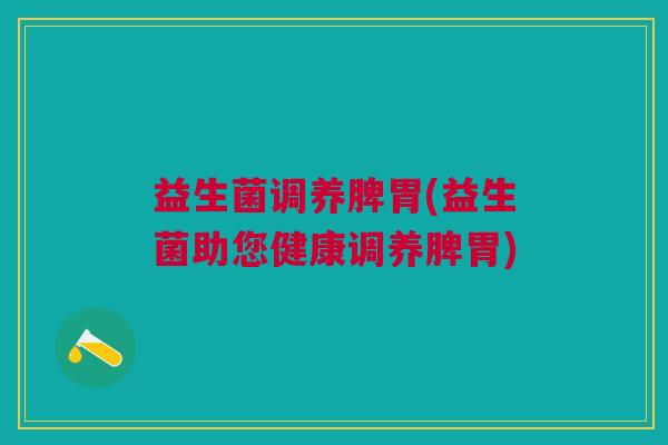 益生菌调养脾胃(益生菌助您健康调养脾胃)