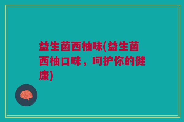 益生菌西柚味(益生菌西柚口味,呵护你的健康) 益生菌西柚味(益生菌西柚口味,呵护你的健康)