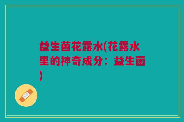 益生菌花露水(花露水里的神奇成分：益生菌)