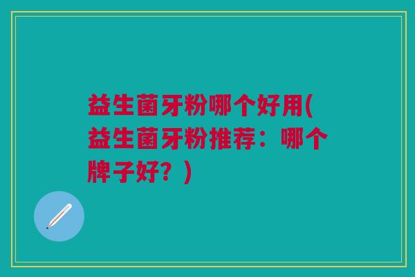 益生菌牙粉哪个好用(益生菌牙粉推荐:哪个牌子好?)