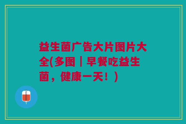 益生菌广告大片图片大全(多图|早餐吃益生菌,健康一天!) 益生菌广告大片图片大全(多图|早餐吃益生菌,健康一天!)