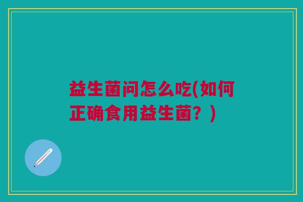 益生菌问怎么吃(如何正确食用益生菌?)