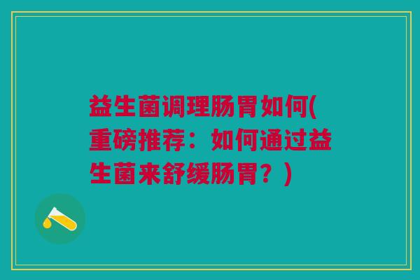 益生菌调理肠胃如何(重磅推荐:如何通过益生菌来舒缓肠胃?) 益生菌调理肠胃如何(重磅推荐:如何通过益生菌来舒缓肠胃?)