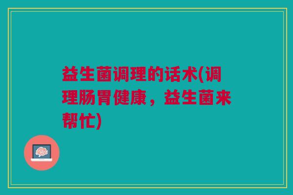 益生菌调理的话术(调理肠胃健康，益生菌来帮忙)