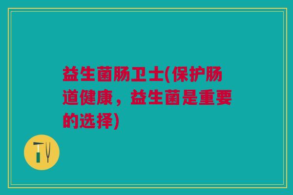 益生菌肠卫士(保护肠道健康,益生菌是重要的选择)