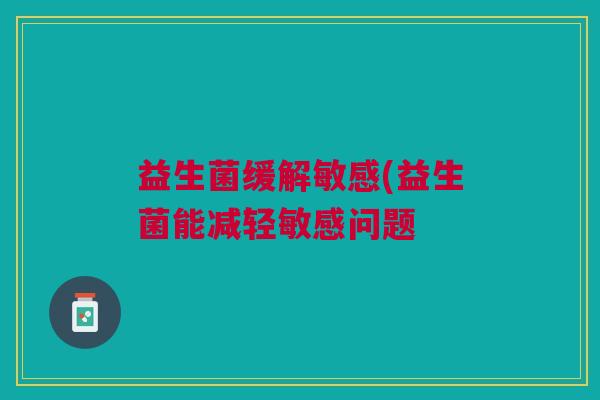 益生菌缓解敏感(益生菌能减轻敏感问题 益生菌缓解敏感(益生菌能减轻敏感问题