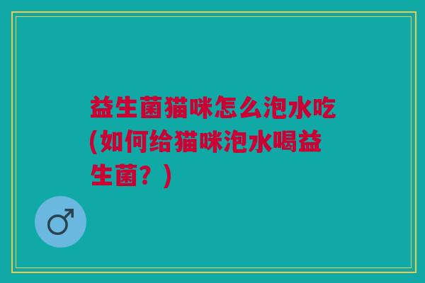 益生菌猫咪怎么泡水吃(如何给猫咪泡水喝益生菌?)