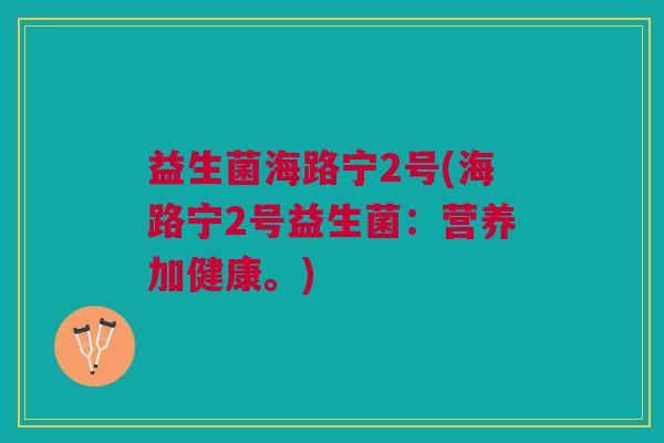 益生菌海路宁2号(海路宁2号益生菌:营养加健康。) 益生菌海路宁2号(海路宁2号益生菌:营养加健康。)