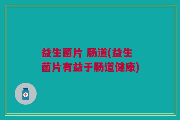 益生菌片 肠道(益生菌片有益于肠道健康) 益生菌片 肠道(益生菌片有益于肠道健康)