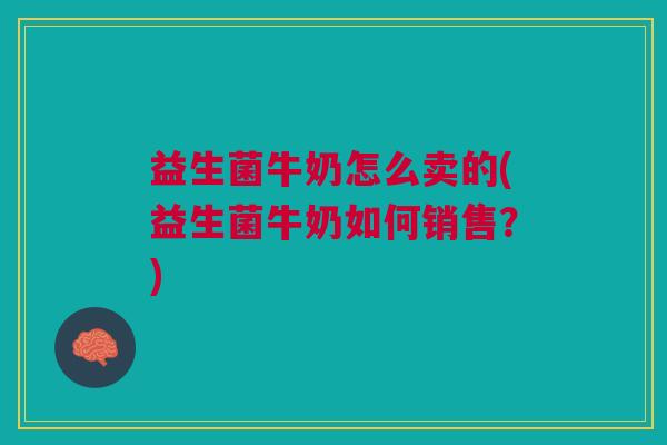益生菌牛奶怎么卖的(益生菌牛奶如何销售?) 益生菌牛奶怎么卖的(益生菌牛奶如何销售?)