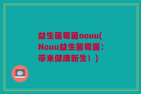 益生菌霉菌nouu(Nouu益生菌霉菌:带来健康新生!)