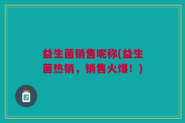 益生菌销售昵称(益生菌热销,销售火爆!) 益生菌销售昵称(益生菌热销,销售火爆!)