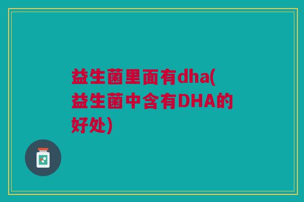 益生菌里面有dha(益生菌中含有DHA的好处) 益生菌里面有dha(益生菌中含有DHA的好处)