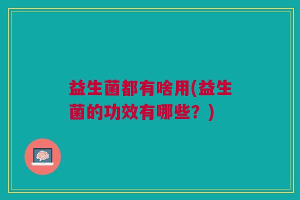 益生菌都有啥用(益生菌的功效有哪些?)