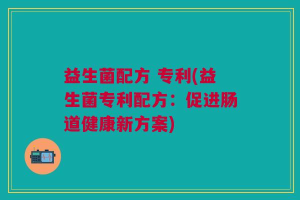 益生菌配方 专利(益生菌专利配方:促进肠道健康新方案) 益生菌配方 专利(益生菌专利配方:促进肠道健康新方案)