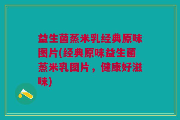 益生菌蒸米乳经典原味图片(经典原味益生菌蒸米乳图片,健康好滋味) 益生菌蒸米乳经典原味图片(经典原味益生菌蒸米乳图片,健康好滋味)