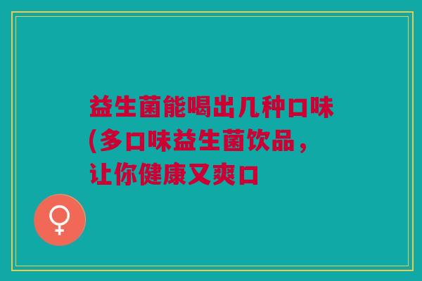 益生菌能喝出几种口味(多口味益生菌饮品,让你健康又爽口 益生菌能喝出几种口味(多口味益生菌饮品,让你健康又爽口