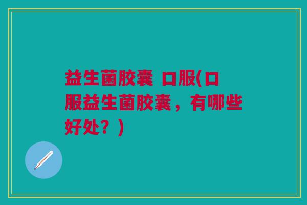 益生菌胶囊 口服(口服益生菌胶囊,有哪些好处?)