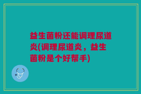 益生菌粉还能调理尿道炎(调理尿道炎，益生菌粉是个好帮手)