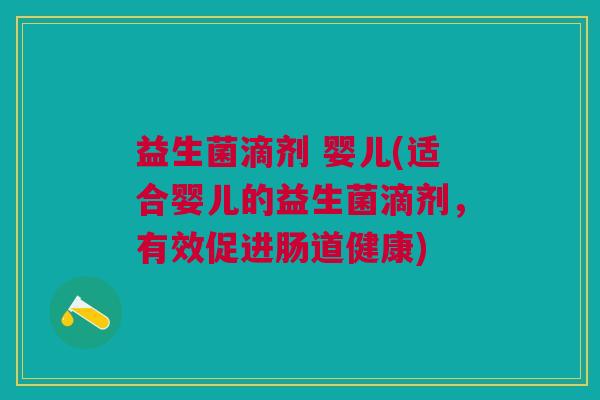 益生菌滴剂 婴儿(适合婴儿的益生菌滴剂，有效促进肠道健康)