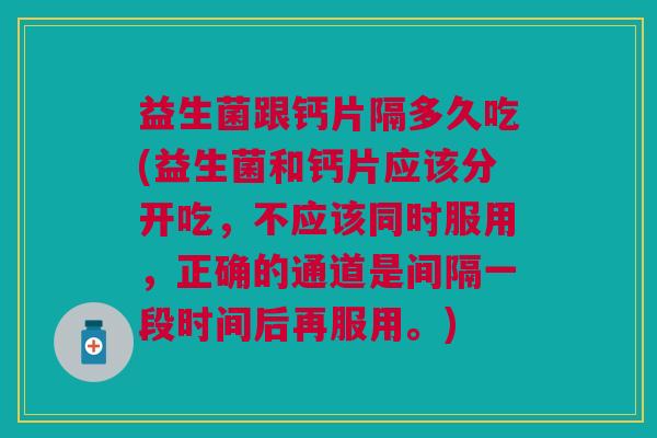 益生菌跟钙片隔多久吃(益生菌和钙片应该分开吃,不应该同时服用,正确的通道是间隔一段时间后再服用。)