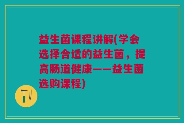 益生菌课程讲解(学会选择合适的益生菌,提高肠道健康——益生菌选购课程)