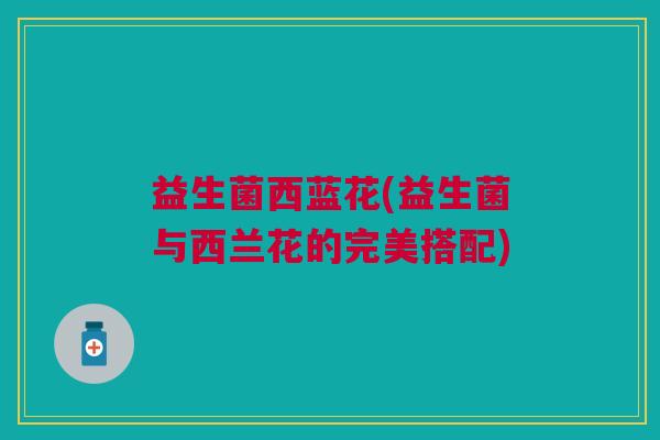 益生菌西蓝花(益生菌与西兰花的完美搭配)