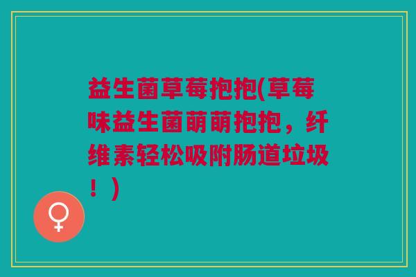 益生菌草莓抱抱(草莓味益生菌萌萌抱抱，纤维素轻松吸附肠道垃圾！)