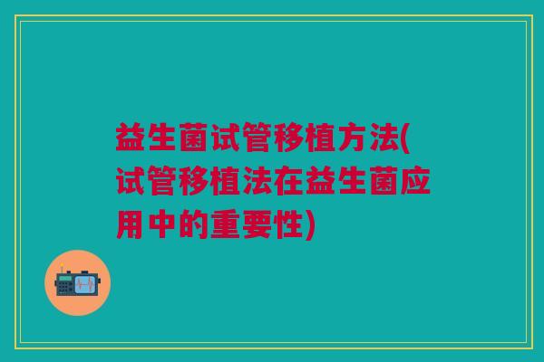 益生菌试管移植方法(试管移植法在益生菌应用中的重要性)