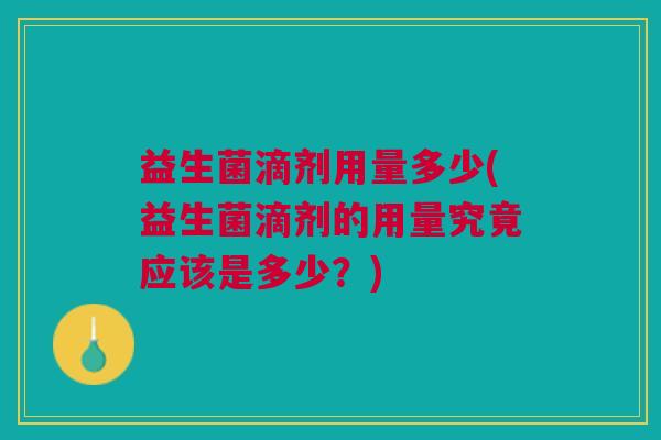 益生菌滴剂用量多少(益生菌滴剂的用量究竟应该是多少？)