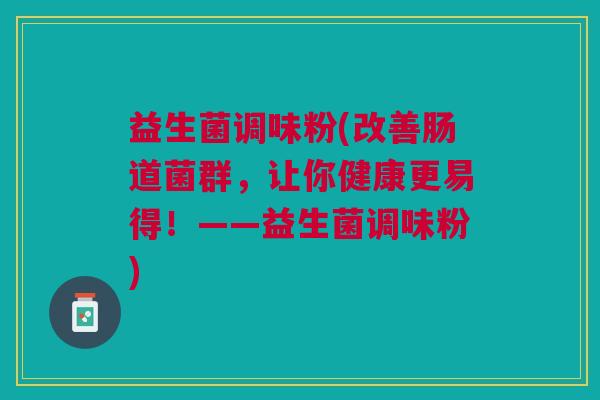 益生菌调味粉(改善肠道菌群，让你健康更易得！——益生菌调味粉)