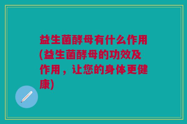 益生菌酵母有什么作用(益生菌酵母的功效及作用,让您的身体更健康) 益生菌酵母有什么作用(益生菌酵母的功效及作用,让您的身体更健康)