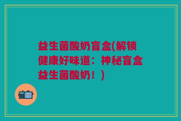 益生菌酸奶盲盒(解锁健康好味道：神秘盲盒益生菌酸奶！)