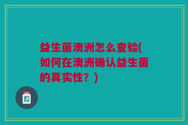 益生菌澳洲怎么查验(如何在澳洲确认益生菌的真实性?)