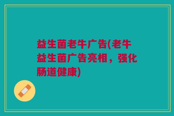 益生菌老牛广告(老牛益生菌广告亮相,强化肠道健康) 益生菌老牛广告(老牛益生菌广告亮相,强化肠道健康)