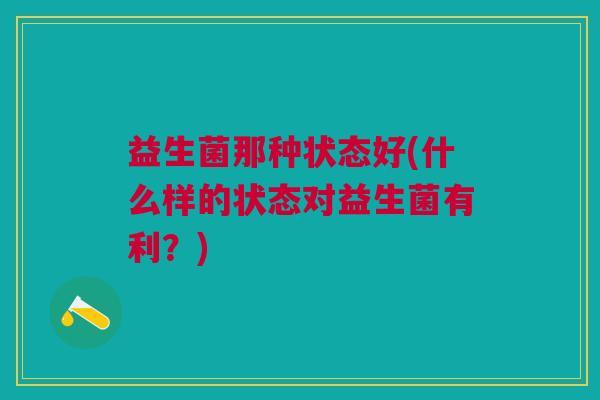 益生菌那种状态好(什么样的状态对益生菌有利？)